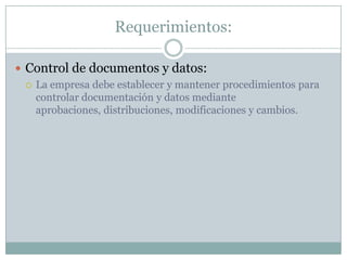 Requerimientos:Control de documentos y datos:La empresa debe establecer y mantener procedimientos para controlar documentación y datos mediante aprobaciones, distribuciones, modificaciones y cambios.