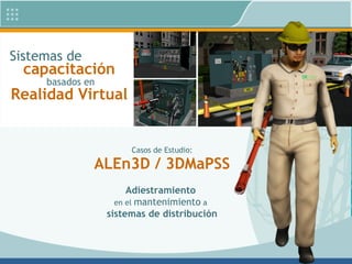Sistemas de
capacitación
basados en
Realidad Virtual
ALEn3D / 3DMaPSS
Casos de Estudio:
Adiestramiento
en el mantenimiento a
sistemas de distribución
 