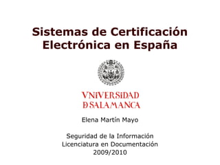 Sistemas de Certificación
Electrónica en España
Elena Martín Mayo
Seguridad de la Información
Licenciatura en Documentación
2009/2010
 