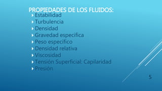 PROPIEDADES DE LOS FLUIDOS:
 Estabilidad
 Turbulencia
 Densidad
 Gravedad especifica
 Peso específico
 Densidad relativa
 Viscosidad
 Tensión Superficial: Capilaridad
 Presión
5
 