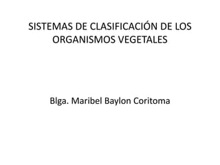 SISTEMAS DE CLASIFICACIÓN DE LOS
ORGANISMOS VEGETALES
Blga. Maribel Baylon Coritoma
 