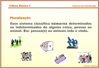 Pluralização Esse sistema classifica  números  determinados ou indeterminados de alguma coisa, pessoa ou animal.  Ex:  pessoa(s) ou animais indo e vindo. Charles Anderson Libras Básico I Sistemas de Classificação 