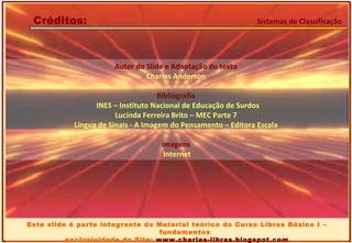 Autor do Slide e Adaptação do texto Charles Anderson Bibliografia INES – Instituto Nacional de Educação de Surdos Lucinda Ferreira Brito – MEC Parte 7 Língua de Sinais - A Imagem do Pensamento – Editora Escala Imagens Internet Créditos: Sistemas de Classificação Este slide é parte integrante do Material teórico do Curso Libras Básico I – fundamentos exclusividade do Site:  www.charles-libras.blogspot.com 
