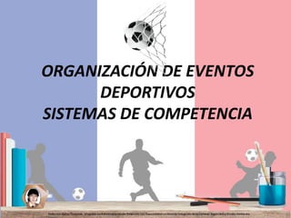 ORGANIZACIÓN DE EVENTOS
DEPORTIVOS
SISTEMAS DE COMPETENCIA
1
 