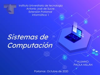 Sistemas de
Computación
Instituto Universitario de tecnología
Antonio José de Sucre
Extensión Porlamar
Informática I
Porlamar, Octubre de 2020
ALUMNO:
PAOLA MILLÁN
 