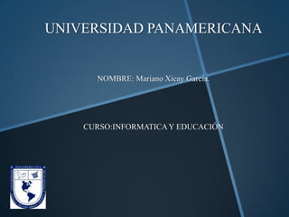 UNIVERSIDAD PANAMERICANA
NOMBRE: Mariano Xicay Garcia.
CURSO:INFORMATICAY EDUCACIÓN
 