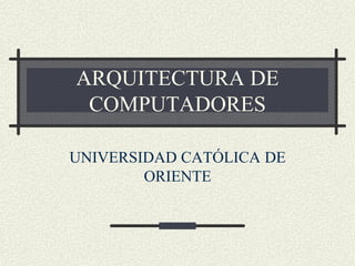 ARQUITECTURA DE
COMPUTADORES
UNIVERSIDAD CATÓLICA DE
ORIENTE

 