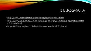 BIBLIOGRAFIA
• http://www.monografias.com/trabajos6/hiso/hiso/shtml
• http://www.udg.co.cu/cmap/sistemas_operativos/sistema_operativo/histori
a/historia.html
• https://sites.google.com/site/sistemasoperativoslidia/home
 