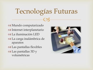 
 Mundo computarizado
 Internet interplanetario
 La iluminación LED
 La carga inalámbrica de
aparatos
 Las pantallas flexibles
 Las pantallas 3D y
volumétricas
Tecnologías Futuras
 