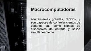 Macrocomputadoras
son sistemas grandes, rápidos, y
son capaces de controlar cientos de
usuarios, así como cientos de
dispositivos de entrada y salida
simultáneamente.
 