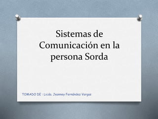 Sistemas de
Comunicación en la
persona Sorda
TOMADO DE : Licda. Jeanney Fernández Vargas
 