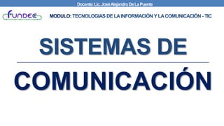 SISTEMAS DE
COMUNICACIÓN
MODULO: TECNOLOGIAS DE LAINFORMACIÓN YLACOMUNICACIÓN - TIC
Docente:Lic.JoséAlejandroDeLaPuente
 