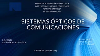 SISTEMAS ÓPTICOS DE
COMUNICACIONES
DOCENTE:
CRISTÓBAL ESPINOZA
REPÚBLICA BOLIVARIANA DEVENEZUELA
INSTITUTO UNIVERSITARIO POLITÉCNICO
“SANTIAGO MARIÑO”
EXTENSIÓN MATURÍN
ESTUDIANTE:
JOSÉ BELLO
C.I: 27.287.508
MATURÍN, JUNIO 2019
 