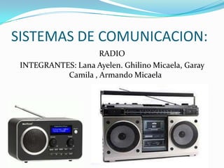 SISTEMAS DE COMUNICACION:
RADIO
INTEGRANTES: Lana Ayelen. Ghilino Micaela, Garay
Camila , Armando Micaela

 