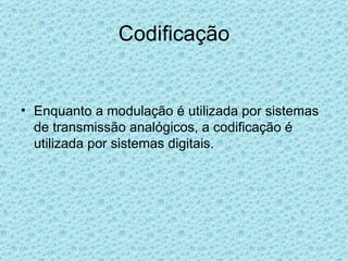 Codificação Enquanto a modulação é utilizada por sistemas de transmissão analógicos, a codificação é utilizada por sistemas digitais. 