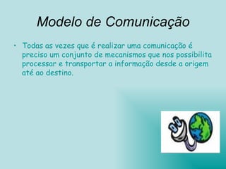 Modelo de Comunicação Todas as vezes que é realizar uma comunicação é preciso um conjunto de mecanismos que nos possibilita processar e transportar a informação desde a origem até ao destino. 