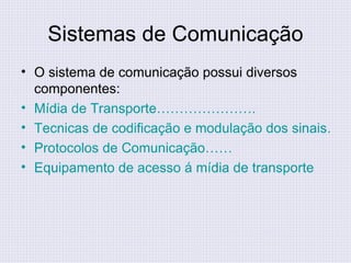 Sistemas de Comunicação O sistema de comunicação possui diversos componentes: Mídia de Transporte…………………. Tecnicas de codificação e modulação dos sinais…. Protocolos de Comunicação…… Equipamento de acesso á mídia de transporte 