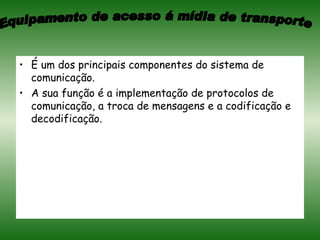 É um dos principais componentes do sistema de comunicação. A sua função é a implementação de protocolos de comunicação, a troca de mensagens e a codificação e decodificação. Equipamento de acesso á mídia de transporte 