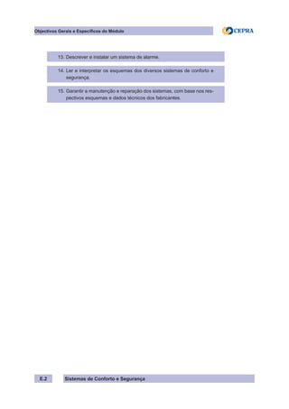 Sistemas de Conforto e Segurança
Objectivos Gerais e Específicos do Módulo
E.2
13. Descrever e instalar um sistema de alarme.
14. Ler e interpretar os esquemas dos diversos sistemas de conforto e
segurança.
15. Garantir a manutenção e reparação dos sistemas, com base nos res-
pectivos esquemas e dados técnicos dos fabricantes.
 