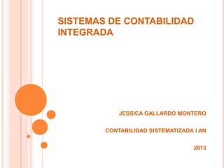 SISTEMAS DE CONTABILIDAD
INTEGRADA
JESSICA GALLARDO MONTERO
CONTABILIDAD SISTEMATIZADA I AN
2013
 