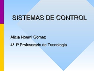 SISTEMAS DESISTEMAS DE CONTROLCONTROL
Alicia Noemi GomezAlicia Noemi Gomez
4º 1º Profesorado de Tecnologia4º 1º Profesorado de Tecnologia
 