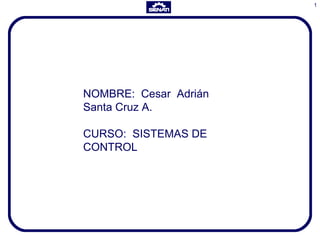 1
NOMBRE: Cesar Adrián
Santa Cruz A.
CURSO: SISTEMAS DE
CONTROL
 