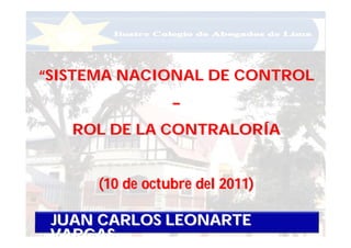 JUAN CARLOS LEONARTEJUAN CARLOS LEONARTE
VARGASVARGAS
““SISTEMA NACIONAL DE CONTROLSISTEMA NACIONAL DE CONTROL
––
ROL DE LA CONTRALORROL DE LA CONTRALORÍÍAA
(10 de octubre del 2011)(10 de octubre del 2011)
 