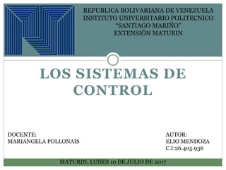 LOS SISTEMAS DE
CONTROL
REPUBLICA BOLIVARIANA DE VENEZUELA
INSTITUTO UNIVERSITARIO POLITECNICO
“SANTIAGO MARIÑO”
EXTENSIÓN MATURIN
DOCENTE: AUTOR:
MARIANGELA POLLONAIS ELIO MENDOZA
C.I:26.405.936
MATURIN, LUNES 10 DE JULIO DE 2017
 