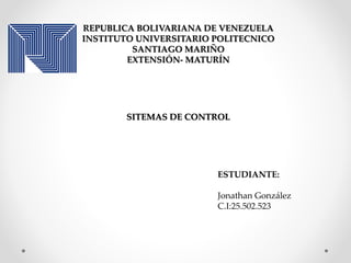 REPUBLICA BOLIVARIANA DE VENEZUELA
INSTITUTO UNIVERSITARIO POLITECNICO
SANTIAGO MARIÑO
EXTENSIÓN- MATURÍN
SITEMAS DE CONTROL
ESTUDIANTE:
Jonathan González
C.I:25.502.523
 