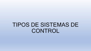 TIPOS DE SISTEMAS DE
CONTROL
 