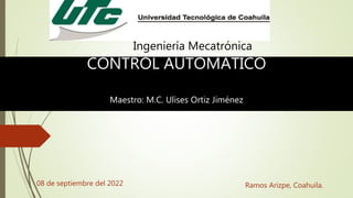08 de septiembre del 2022 Ramos Arizpe, Coahuila.
Ingeniería Mecatrónica
CONTROL AUTOMÁTICO
Maestro: M.C. Ulises Ortiz Jiménez
 