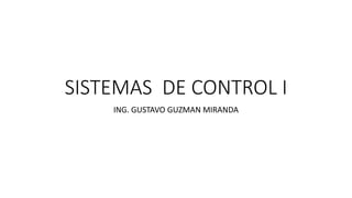 SISTEMAS DE CONTROL I
ING. GUSTAVO GUZMAN MIRANDA
 