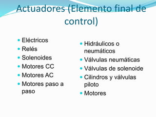 Actuadores (Elemento final de
control)
 Eléctricos
 Relés
 Solenoides
 Motores CC
 Motores AC
 Motores paso a
paso
 Hidráulicos o
neumáticos
 Válvulas neumáticas
 Válvulas de solenoide
 Cilindros y válvulas
piloto
 Motores
 