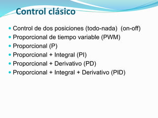 Control clásico
 Control de dos posiciones (todo-nada) (on-off)
 Proporcional de tiempo variable (PWM)
 Proporcional (P)
 Proporcional + Integral (PI)
 Proporcional + Derivativo (PD)
 Proporcional + Integral + Derivativo (PID)
 