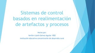 Sistemas de control
basados en realimentación
de artefactos y procesos
Hecho por:
Yenifer Lizeth Gelvez Aguilar 1002
Institución educativa concentración de desarrollo rural
 