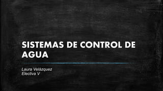 SISTEMAS DE CONTROL DE
AGUA
Laura Velázquez
Electiva V
 