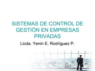 SISTEMAS DE CONTROL DE
GESTIÓN EN EMPRESAS
PRIVADAS
Licda. Yenin E. Rodríguez P.
 