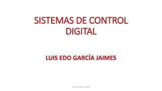 SISTEMAS DE CONTROL
DIGITAL
LUIS EDO GARCÍA JAIMES
Luis Edo García Jaimes
 