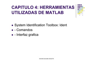CAPITULO 4: HERRAMIENTAS
UTILIZADAS DE MATLAB
System Identification Toolbox: Ident
- Comandos
- Interfaz grafica
DIA MATLAB 2008. BOGOTÁ
- Interfaz grafica
 