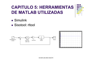 CAPITULO 5: HERRAMIENTAS
DE MATLAB UTILIZADAS
Simulink
Sisotool: rltool
DIA MATLAB 2008. BOGOTÁ
 