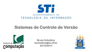 Sistemas de Controle de Versão 
Bruno Schettino 
bschettino@id.uff.br 
22/10/2014 
 
