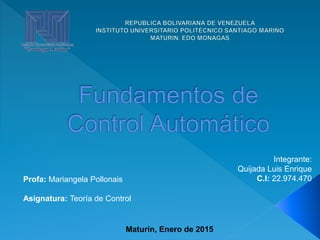 Profa: Mariangela Pollonais
Asignatura: Teoría de Control
Integrante:
Quijada Luis Enrique
C.I: 22.974.470
Maturín, Enero de 2015
 