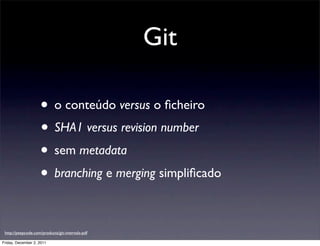 Git

                    • o conteúdo versus o ﬁcheiro
                    • SHA1 versus revision number
                    • sem metadata
                    • branching e merging simpliﬁcado

 http://peepcode.com/products/git-internals-pdf

Friday, December 2, 2011
 