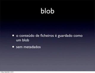 blob


                    • o conteúdo de ﬁcheiros é guardado como
                           um blob
                    • sem metadados


Friday, December 2, 2011
 