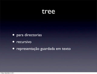 tree

                    • para directorias
                    • recursivo
                    • representação guardada em texto


Friday, December 2, 2011
 