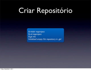 Criar Repositório

                              $ mkdir myproject
                              $ cd myproject
                              $ git init
                              Initialized empty Git repository in .git/




Friday, December 2, 2011
 