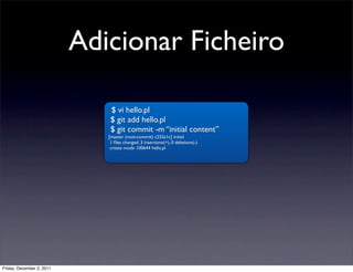 Adicionar Ficheiro

                               $ vi hello.pl
                               $ git add hello.pl
                               $ git commit -m “initial content”
                              [master (root-commit) c232a1c] initial
                               1 ﬁles changed, 3 insertions(+), 0 deletions(-)
                               create mode 100644 hello.pl




Friday, December 2, 2011
 