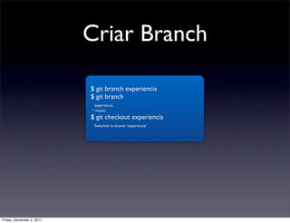 Criar Branch

                           $ git branch experiencia
                           $ git branch
                            experiencia
                           * master
                           $ git checkout experiencia
                            Switched to branch 'experiencia'




Friday, December 2, 2011
 