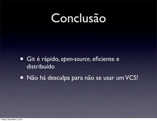 Conclusão


                    • Git é rápido, open-source, eﬁciente e
                           distribuído
                    • Não há desculpa para não se usar um VCS!


Friday, December 2, 2011
 