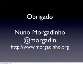 Obrigado

                           Nuno Morgadinho
                             @morgadin
                     http://www.morgadinho.org

Friday, December 2, 2011
 